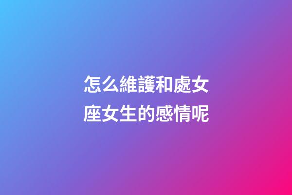 怎么維護和處女座女生的感情呢-第1張-星座運勢-玄機派