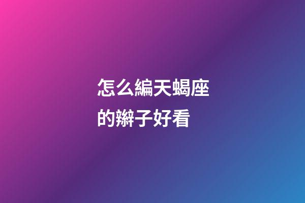 怎么編天蝎座的辮子好看