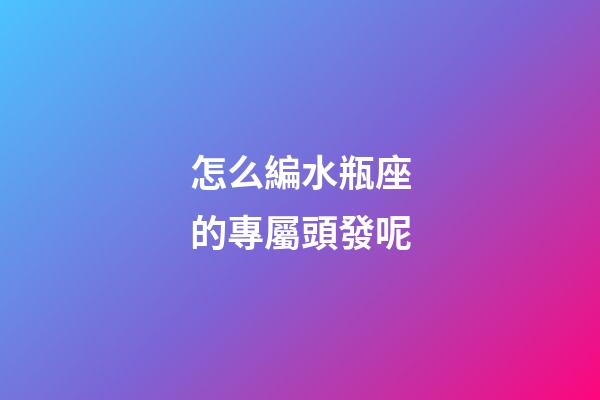怎么編水瓶座的專屬頭發呢-第1張-星座運勢-玄機派