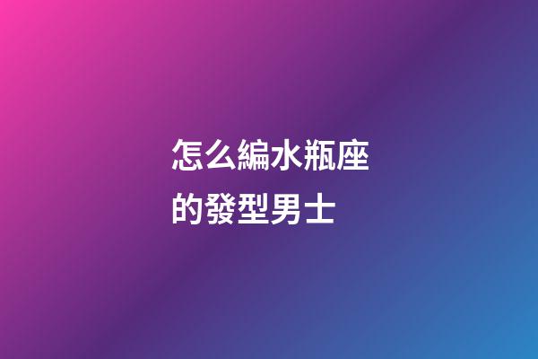 怎么編水瓶座的發型男士