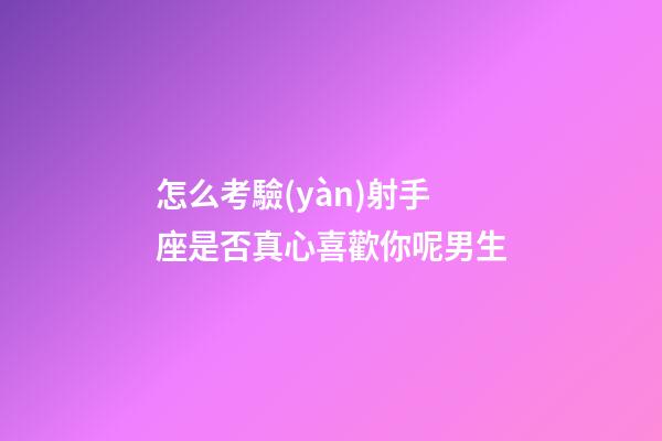 怎么考驗(yàn)射手座是否真心喜歡你呢男生-第1張-星座運(yùn)勢-玄機(jī)派