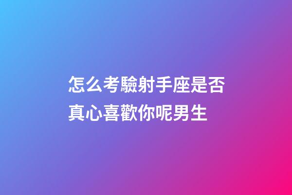 怎么考驗射手座是否真心喜歡你呢男生