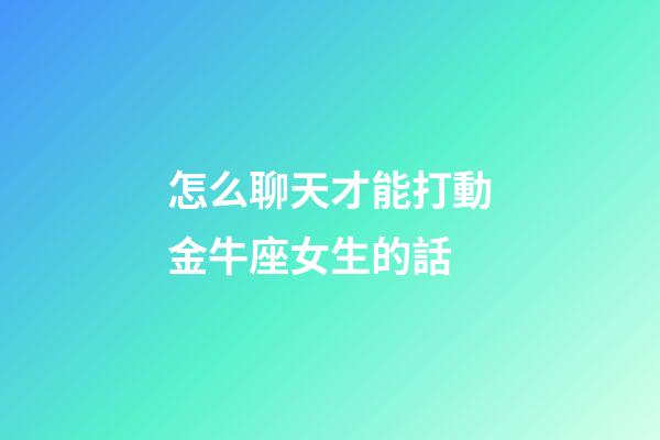 怎么聊天才能打動金牛座女生的話-第1張-星座運勢-玄機派