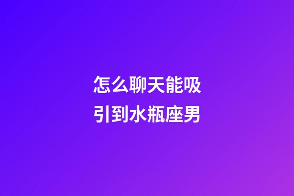 怎么聊天能吸引到水瓶座男-第1張-星座運勢-玄機派