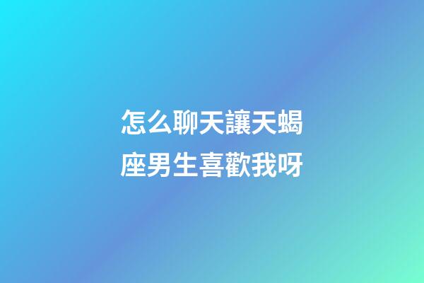 怎么聊天讓天蝎座男生喜歡我呀-第1張-星座運勢-玄機派