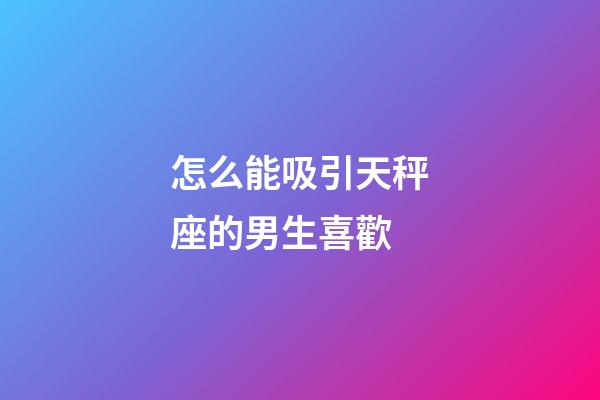 怎么能吸引天秤座的男生喜歡-第1張-星座運(yùn)勢-玄機(jī)派