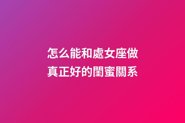 怎么能和處女座做真正好的閨蜜關系-第1張-星座運勢-玄機派