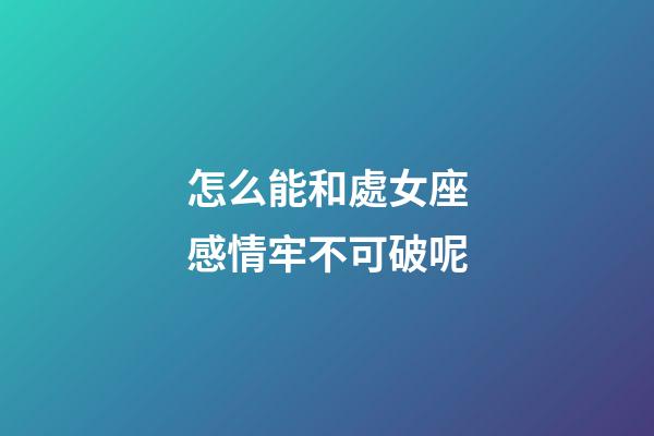 怎么能和處女座感情牢不可破呢-第1張-星座運勢-玄機派