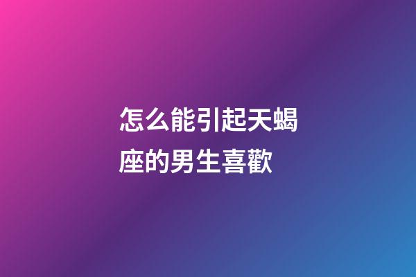 怎么能引起天蝎座的男生喜歡-第1張-星座運勢-玄機派