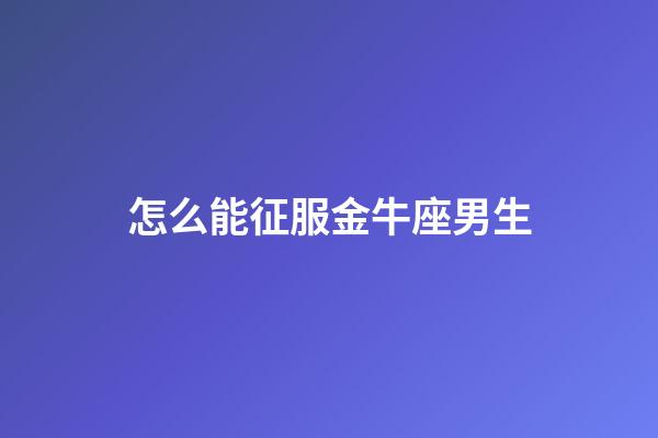 怎么能征服金牛座男生-第1張-星座運勢-玄機派