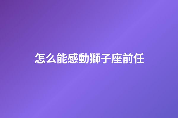 怎么能感動獅子座前任-第1張-星座運勢-玄機派