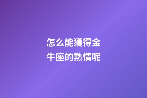 怎么能獲得金牛座的熱情呢-第1張-星座運(yùn)勢(shì)-玄機(jī)派