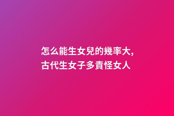 怎么能生女兒的幾率大,古代生女子多責怪女人-第1張-觀點-玄機派