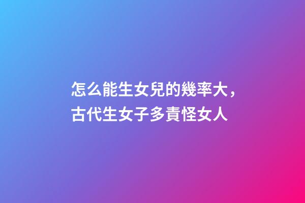 怎么能生女兒的幾率大，古代生女子多責怪女人-第1張-觀點-玄機派