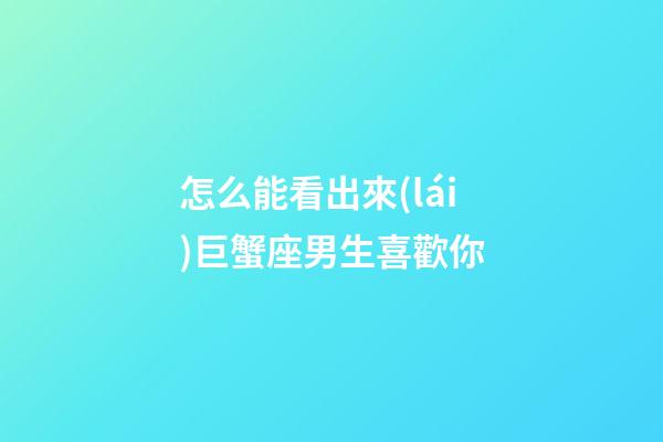 怎么能看出來(lái)巨蟹座男生喜歡你-第1張-星座運(yùn)勢(shì)-玄機(jī)派