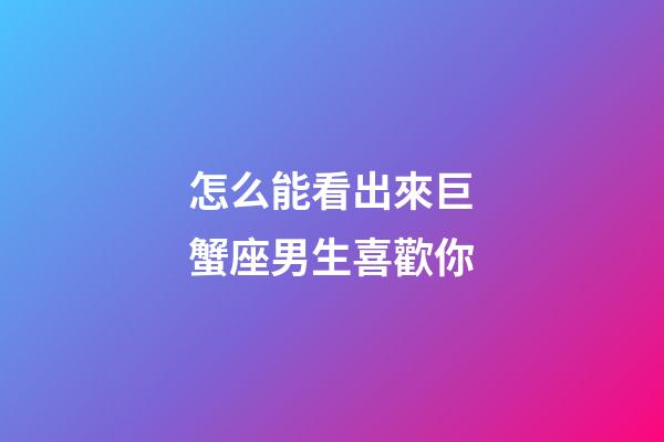 怎么能看出來巨蟹座男生喜歡你-第1張-星座運(yùn)勢-玄機(jī)派
