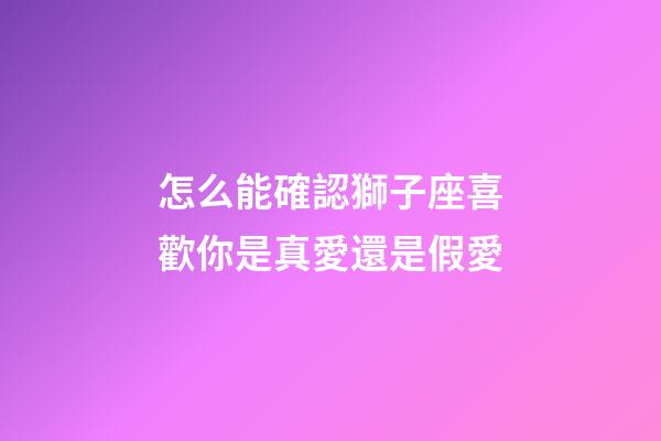 怎么能確認獅子座喜歡你是真愛還是假愛-第1張-星座運勢-玄機派