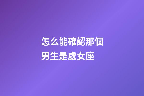 怎么能確認那個男生是處女座-第1張-星座運勢-玄機派