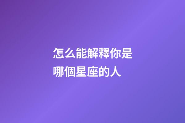 怎么能解釋你是哪個星座的人-第1張-星座運勢-玄機派