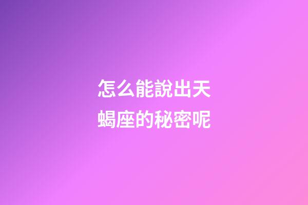 怎么能說出天蝎座的秘密呢-第1張-星座運勢-玄機派