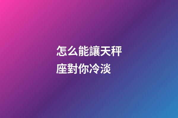 怎么能讓天秤座對你冷淡-第1張-星座運勢-玄機派
