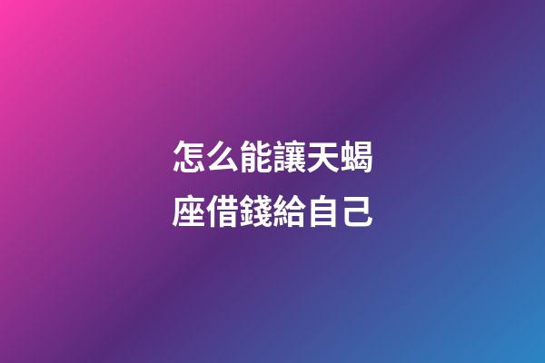 怎么能讓天蝎座借錢給自己-第1張-星座運勢-玄機派