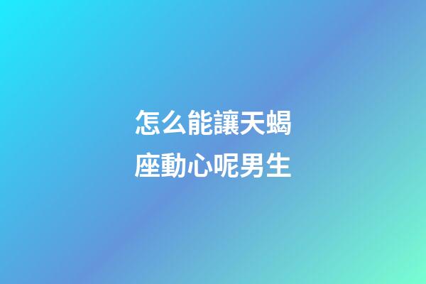 怎么能讓天蝎座動心呢男生-第1張-星座運勢-玄機派