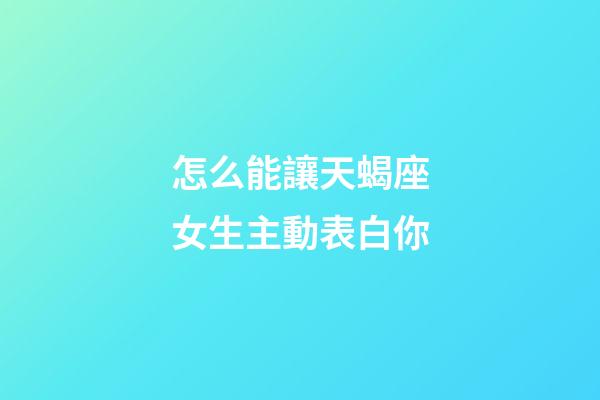 怎么能讓天蝎座女生主動表白你-第1張-星座運勢-玄機(jī)派