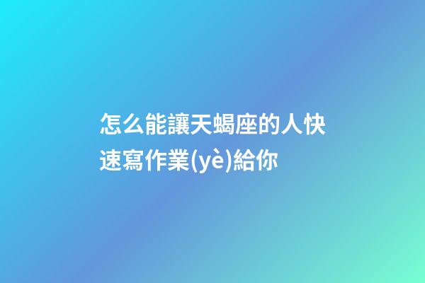 怎么能讓天蝎座的人快速寫作業(yè)給你-第1張-星座運勢-玄機派