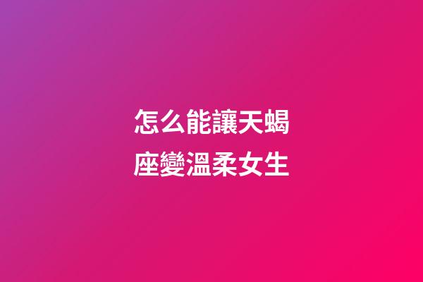 怎么能讓天蝎座變溫柔女生-第1張-星座運(yùn)勢(shì)-玄機(jī)派