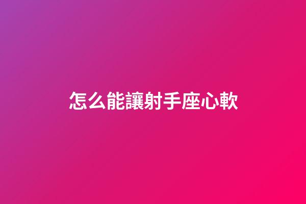 怎么能讓射手座心軟-第1張-星座運勢-玄機派