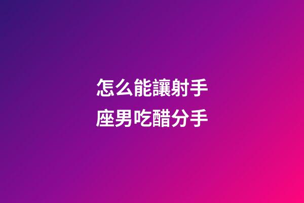 怎么能讓射手座男吃醋分手-第1張-星座運勢-玄機派