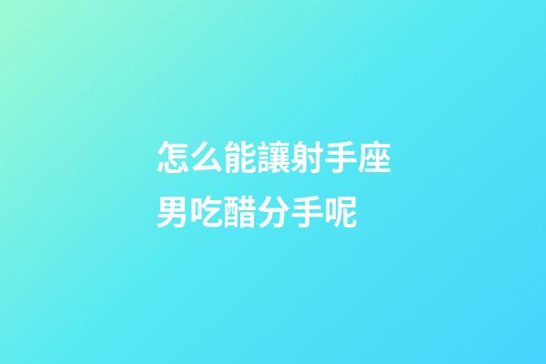 怎么能讓射手座男吃醋分手呢-第1張-星座運勢-玄機派