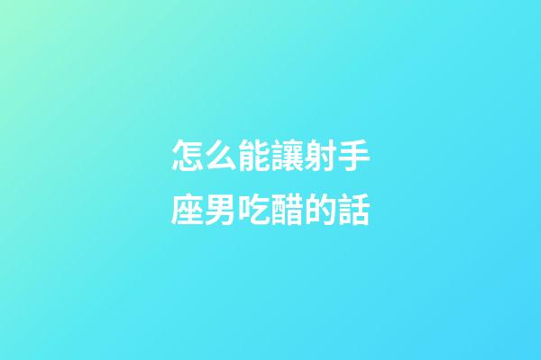 怎么能讓射手座男吃醋的話-第1張-星座運勢-玄機派