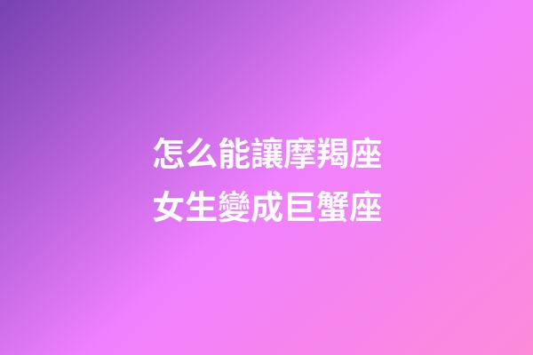 怎么能讓摩羯座女生變成巨蟹座-第1張-星座運勢-玄機派