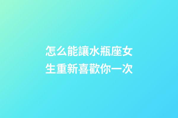 怎么能讓水瓶座女生重新喜歡你一次-第1張-星座運勢-玄機派