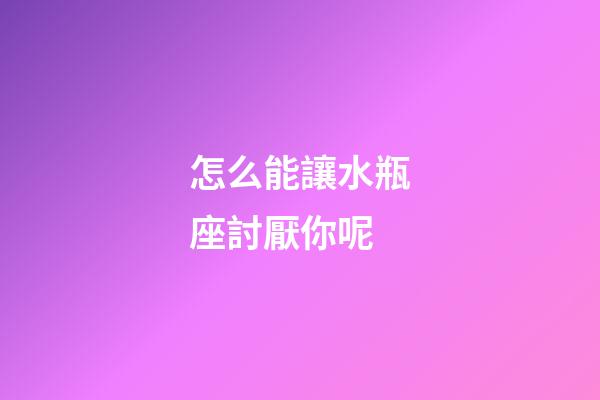 怎么能讓水瓶座討厭你呢-第1張-星座運勢-玄機派
