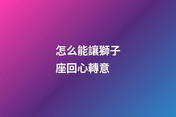 怎么能讓獅子座回心轉意-第1張-星座運勢-玄機派