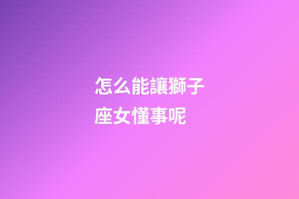 怎么能讓獅子座女懂事呢-第1張-星座運(yùn)勢(shì)-玄機(jī)派