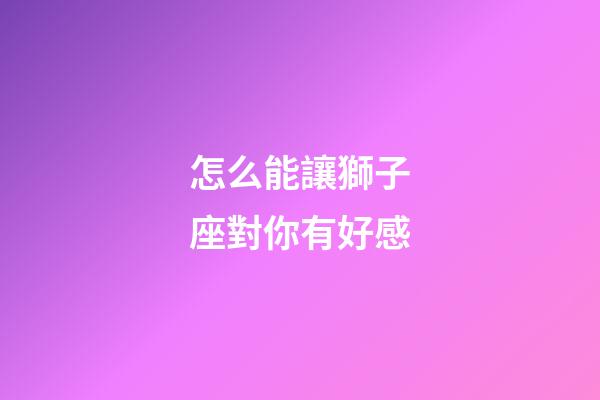 怎么能讓獅子座對你有好感-第1張-星座運勢-玄機派