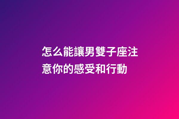 怎么能讓男雙子座注意你的感受和行動-第1張-星座運勢-玄機派