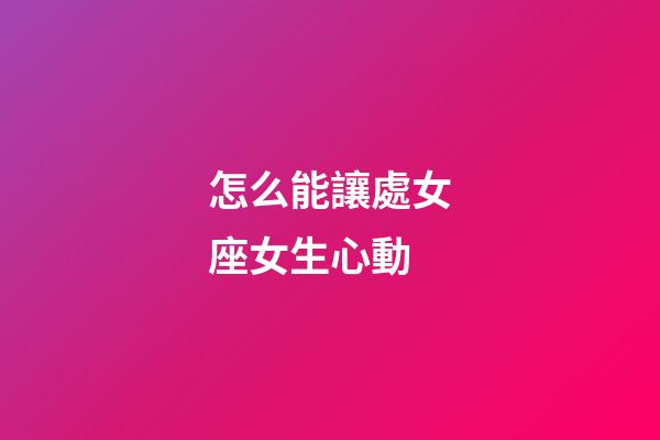 怎么能讓處女座女生心動-第1張-星座運勢-玄機派
