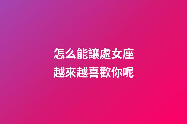 怎么能讓處女座越來越喜歡你呢-第1張-星座運勢-玄機派