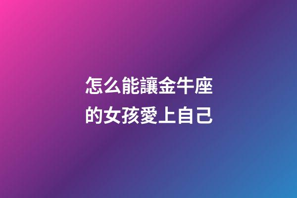 怎么能讓金牛座的女孩愛上自己-第1張-星座運勢-玄機派