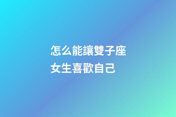 怎么能讓雙子座女生喜歡自己-第1張-星座運勢-玄機派