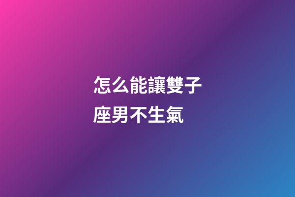 怎么能讓雙子座男不生氣-第1張-星座運(yùn)勢-玄機(jī)派