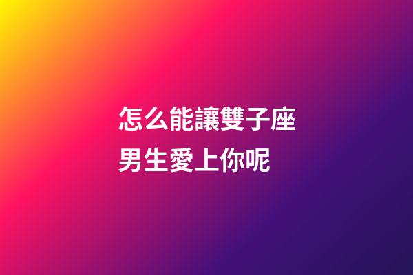 怎么能讓雙子座男生愛上你呢-第1張-星座運勢-玄機派
