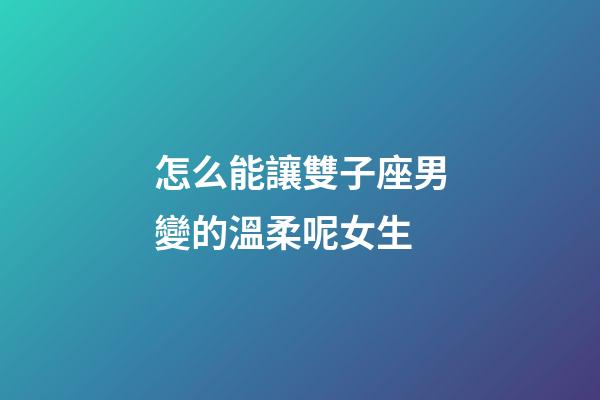 怎么能讓雙子座男變的溫柔呢女生-第1張-星座運(yùn)勢(shì)-玄機(jī)派