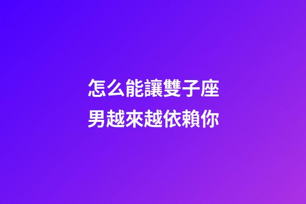 怎么能讓雙子座男越來越依賴你-第1張-星座運勢-玄機派