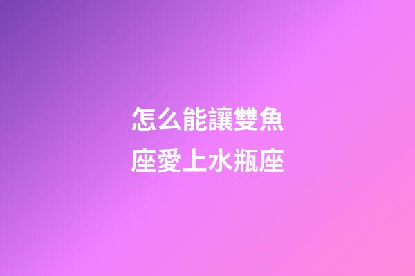 怎么能讓雙魚座愛上水瓶座-第1張-星座運勢-玄機派